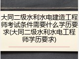 大同二级水利水电建造工程师考试条件需要什么学历要求(大同二级水利水电工程师学历要求)