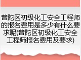 普陀区初级化工安全工程师的报名费用是多少有什么要求呢(普陀区初级化工安全工程师报名费用及要求)