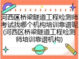 河西区桥梁隧道工程检测师考试找哪个机构培训靠谱呢(河西区桥梁隧道工程检测师培训靠谱机构)