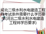 河北二级水利水电建造工程师考试条件需要什么学历要求(河北二级水利水电建造工程师学历要求)