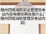随州四级消防安全管理员考试内容有哪些具体是什么(随州四级消防管理员考试内容)