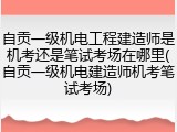 自贡一级机电工程建造师是机考还是笔试考场在哪里(自贡一级机电建造师机考笔试考场)