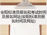 安阳标准员报名和考试时间及报名网址(安阳标准员报名时间及网址)