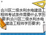 合川区二级水利水电建造工程师考试条件需要什么学历要求(合川区二级水利水电建造工程师学历要求)