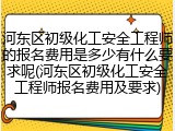 河东区初级化工安全工程师的报名费用是多少有什么要求呢(河东区初级化工安全工程师报名费用及要求)