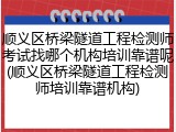 顺义区桥梁隧道工程检测师考试找哪个机构培训靠谱呢(顺义区桥梁隧道工程检测师培训靠谱机构)