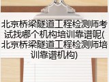 北京桥梁隧道工程检测师考试找哪个机构培训靠谱呢(北京桥梁隧道工程检测师培训靠谱机构)
