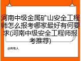 河南中级金属矿山安全工程师怎么报考哪家最好有何要求(河南中级安全工程师报考推荐)
