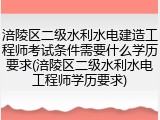 涪陵区二级水利水电建造工程师考试条件需要什么学历要求(涪陵区二级水利水电工程师学历要求)