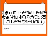 吴忠石油工程咨询工程师报考条件和时间解析(吴忠石油工程报考条件解析)