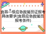 宜昌一级应急救援员证报考具体要求(宜昌应急救援员报考条件)