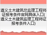 遵义土木建筑总监理工程师证报考条件官网具体入口(遵义土木建筑监理工程师证报考条件入口)