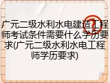 广元二级水利水电建造工程师考试条件需要什么学历要求(广元二级水利水电工程师学历要求)