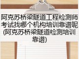 阿克苏桥梁隧道工程检测师考试找哪个机构培训靠谱呢(阿克苏桥梁隧道检测培训靠谱)