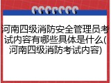 河南四级消防安全管理员考试内容有哪些具体是什么(河南四级消防考试内容)
