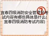 宜春四级消防安全管理员考试内容有哪些具体是什么(宜春四级消防考试内容)