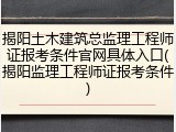 揭阳土木建筑总监理工程师证报考条件官网具体入口(揭阳监理工程师证报考条件)