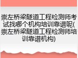崇左桥梁隧道工程检测师考试找哪个机构培训靠谱呢(崇左桥梁隧道工程检测师培训靠谱机构)