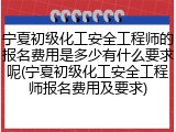 宁夏初级化工安全工程师的报名费用是多少有什么要求呢(宁夏初级化工安全工程师报名费用及要求)
