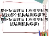 梧州桥梁隧道工程检测师考试找哪个机构培训靠谱呢(梧州桥梁隧道工程检测师考试培训机构靠谱)