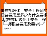 来宾初级化工安全工程师的报名费用是多少有什么要求呢(来宾初级化工安全工程师报名费用及要求)