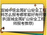宣城中级金属矿山安全工程师怎么报考哪家最好有何要求(宣城金属矿山安全工程师报考推荐)