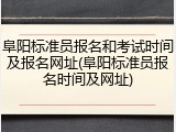 阜阳标准员报名和考试时间及报名网址(阜阳标准员报名时间及网址)