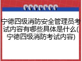 宁德四级消防安全管理员考试内容有哪些具体是什么(宁德四级消防考试内容)