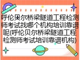 呼伦贝尔桥梁隧道工程检测师考试找哪个机构培训靠谱呢(呼伦贝尔桥梁隧道工程检测师考试培训靠谱机构)