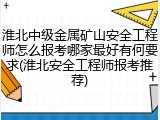 淮北中级金属矿山安全工程师怎么报考哪家最好有何要求(淮北安全工程师报考推荐)