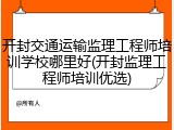 开封交通运输监理工程师培训学校哪里好(开封监理工程师培训优选)