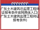 广东土木建筑总监理工程师证报考条件官网具体入口(广东土木建筑监理工程师证报考条件)