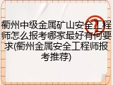 衢州中级金属矿山安全工程师怎么报考哪家最好有何要求(衢州金属安全工程师报考推荐)