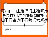海西石油工程咨询工程师报考条件和时间解析(海西石油工程咨询工程师报考解析)
