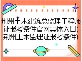 荆州土木建筑总监理工程师证报考条件官网具体入口(荆州土木监理证报考条件)