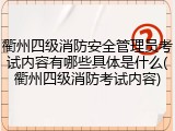 衢州四级消防安全管理员考试内容有哪些具体是什么(衢州四级消防考试内容)