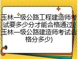 玉林一级公路工程建造师考试要多少分才能合格通过(玉林一级公路建造师考试合格分多少)
