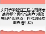 庆阳桥梁隧道工程检测师考试找哪个机构培训靠谱呢(庆阳桥梁隧道工程检测师培训靠谱机构)