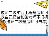 拉萨二级矿业工程建造师可以自己报名和备考吗不报机构(拉萨二级建造师可自考)