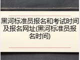 黑河标准员报名和考试时间及报名网址(黑河标准员报名时间)
