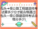 包头一级公路工程建造师考试要多少分才能合格通过(包头一级公路建造师考试合格分多少)