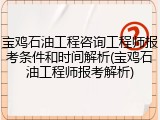 宝鸡石油工程咨询工程师报考条件和时间解析(宝鸡石油工程师报考解析)
