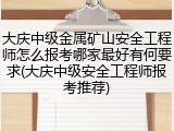 大庆中级金属矿山安全工程师怎么报考哪家最好有何要求(大庆中级安全工程师报考推荐)