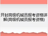 开封高级机械员报考资格详解(高级机械员报考资格)