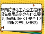 陕西初级化工安全工程师的报名费用是多少有什么要求呢(陕西初级化工安全工程师报名费用及要求)