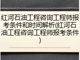 红河石油工程咨询工程师报考条件和时间解析(红河石油工程咨询工程师报考条件)