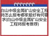 白山中级金属矿山安全工程师怎么报考哪家最好有何要求(白山中级金属矿山安全工程师报考推荐)