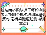 黔东南桥梁隧道工程检测师考试找哪个机构培训靠谱呢(黔东南桥梁隧道检测培训靠谱)