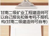 甘南二级矿业工程建造师可以自己报名和备考吗不报机构(甘南二级建造师可自考)
