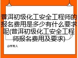 普洱初级化工安全工程师的报名费用是多少有什么要求呢(普洱初级化工安全工程师报名费用及要求)